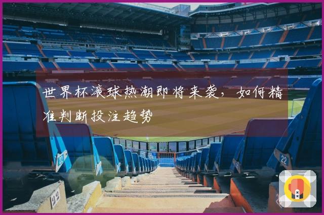 世界杯滚球热潮即将来袭，如何精准判断投注趋势