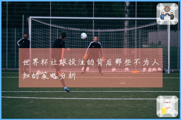 世界杯让球投注的背后那些不为人知的策略分析