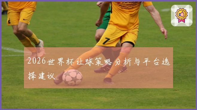 2026世界杯让球策略分析与平台选择建议