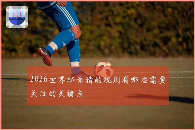 2026世界杯竞猜的规则有哪些需要关注的关键点