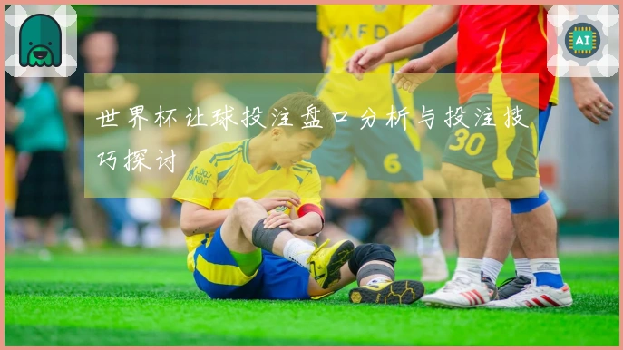 世界杯让球投注盘口分析与投注技巧探讨