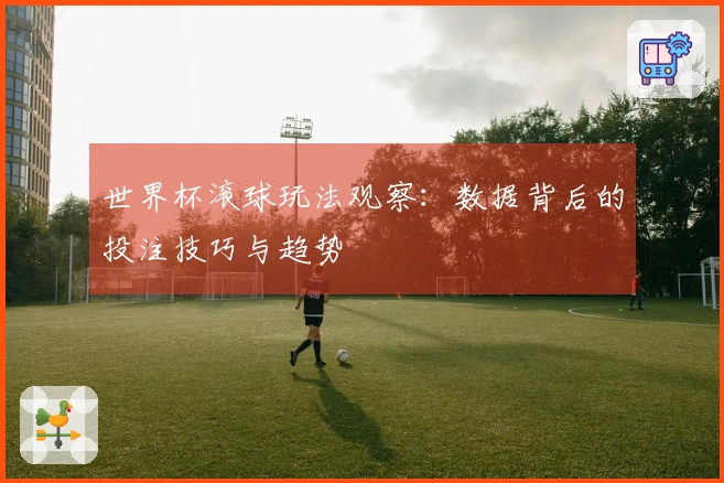 世界杯滚球玩法观察：数据背后的投注技巧与趋势