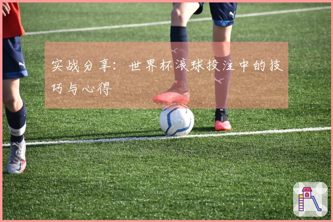 实战分享：世界杯滚球投注中的技巧与心得