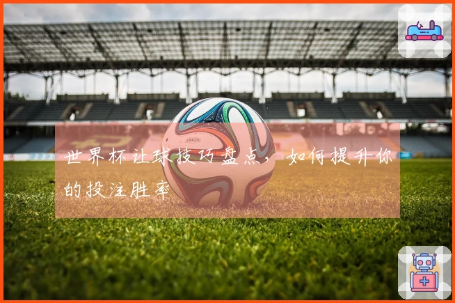 世界杯让球技巧盘点，如何提升你的投注胜率