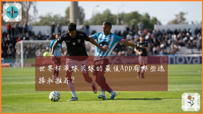 世界杯滚球买球的最佳App有哪些选择和推荐？