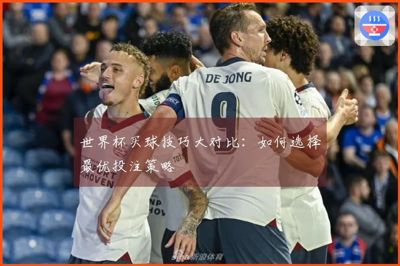世界杯买球技巧大对比：如何选择最优投注策略