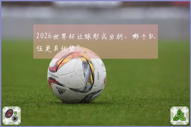2026世界杯让球形式分析，哪个队伍更具优势？