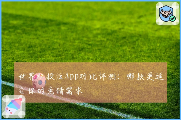 世界杯投注App对比评测：哪款更适合你的竞猜需求