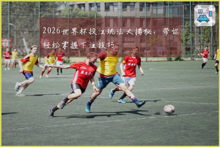 2026世界杯投注玩法大揭秘，带你轻松掌握下注技巧