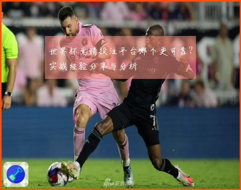 世界杯竞猜投注平台哪个更可靠？实战经验分享与分析