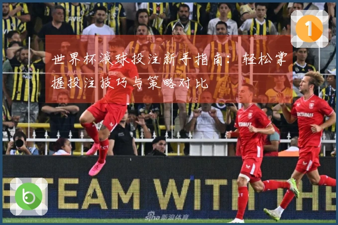 世界杯滚球投注新手指南：轻松掌握投注技巧与策略对比