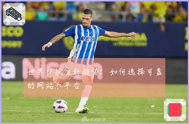 世界杯投注新趋势：如何选择可靠的网站和平台