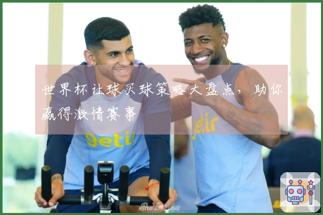 世界杯让球买球策略大盘点，助你赢得激情赛事
