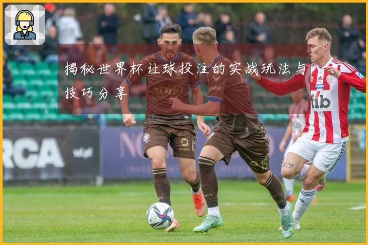 揭秘世界杯让球投注的实战玩法与技巧分享