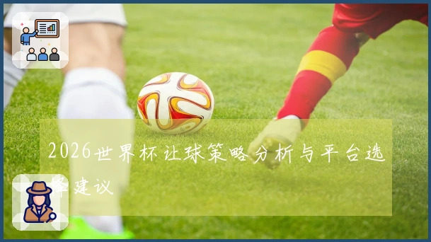 2026世界杯让球策略分析与平台选择建议