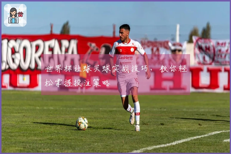 世界杯让球买球实战技巧，教你轻松掌握投注策略