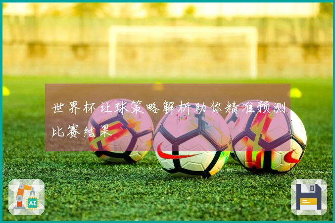 世界杯让球策略解析助你精准预测比赛结果