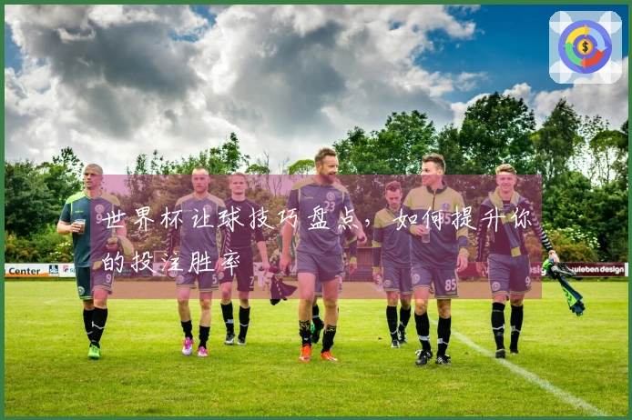 世界杯让球技巧盘点，如何提升你的投注胜率