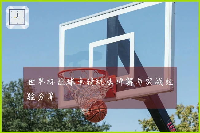 世界杯让球竞猜玩法详解与实战经验分享