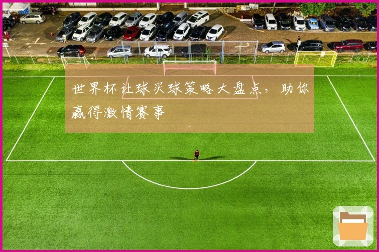 世界杯让球买球策略大盘点，助你赢得激情赛事