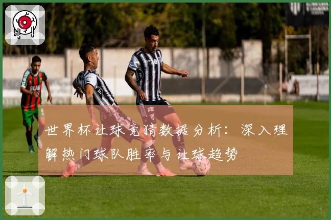 世界杯让球竞猜数据分析：深入理解热门球队胜率与让球趋势