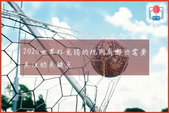 2026世界杯竞猜的规则有哪些需要关注的关键点