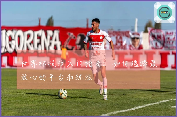 世界杯投注入门指南：如何选择最放心的平台和玩法