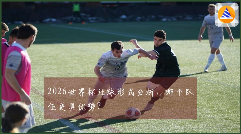 2026世界杯让球形式分析，哪个队伍更具优势？