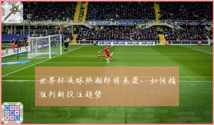 世界杯滚球热潮即将来袭，如何精准判断投注趋势